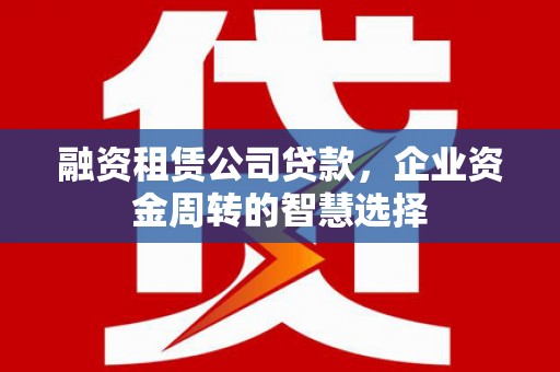永靖融资租赁公司贷款，企业资金周转的智慧选择