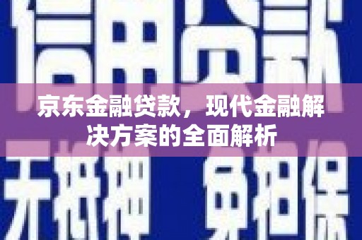 永靖京东金融贷款，现代金融解决方案的全面解析