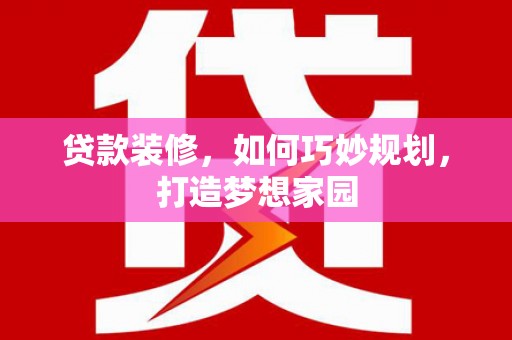 永靖贷款装修，如何巧妙规划，打造梦想家园