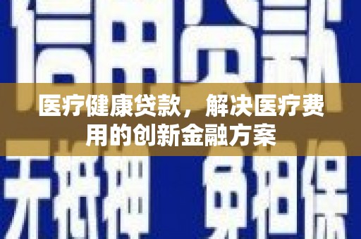 永靖医疗健康贷款，解决医疗费用的创新金融方案