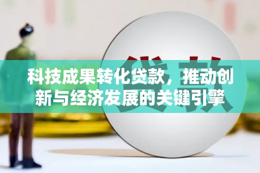 永靖科技成果转化贷款，推动创新与经济发展的关键引擎