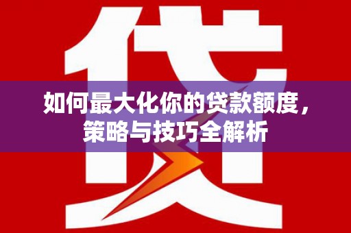 永靖如何最大化你的贷款额度，策略与技巧全解析