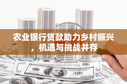 永靖农业银行贷款助力乡村振兴，机遇与挑战并存