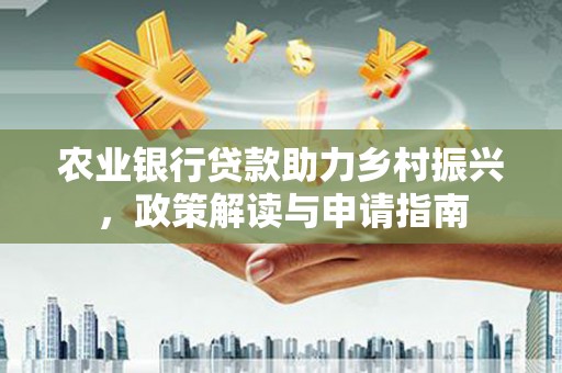 永靖农业银行贷款助力乡村振兴，政策解读与申请指南