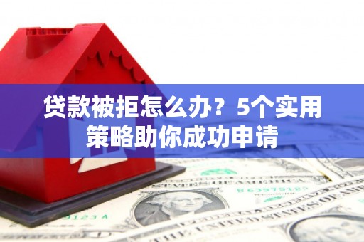 永靖贷款被拒怎么办？5个实用策略助你成功申请