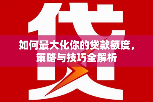 永靖如何最大化你的贷款额度，策略与技巧全解析