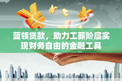 永靖蓝领贷款，助力工薪阶层实现财务自由的金融工具