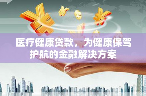 永靖医疗健康贷款，为健康保驾护航的金融解决方案