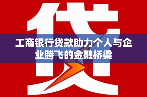 永靖工商银行贷款助力个人与企业腾飞的金融桥梁
