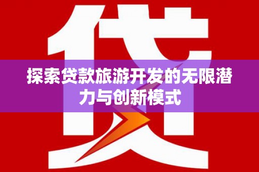 永靖探索贷款旅游开发的无限潜力与创新模式