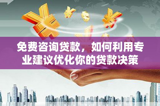 永靖免费咨询贷款，如何利用专业建议优化你的贷款决策