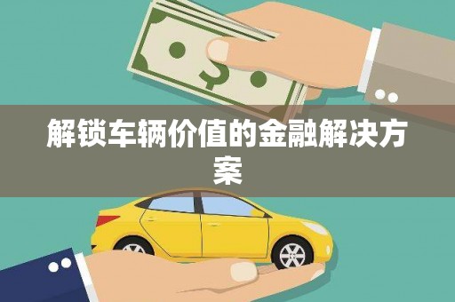 永靖解锁车辆价值的金融解决方案
