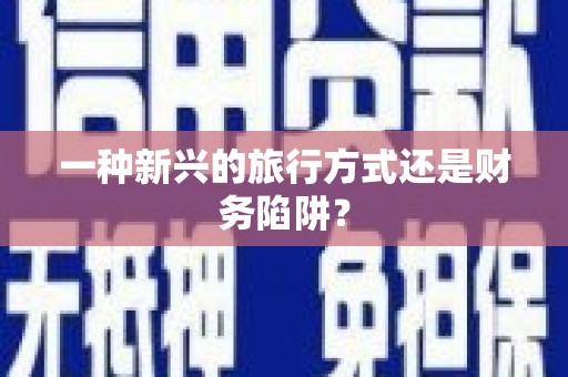 永靖一种新兴的旅行方式还是财务陷阱？