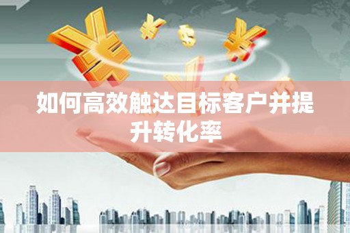 永靖如何高效触达目标客户并提升转化率