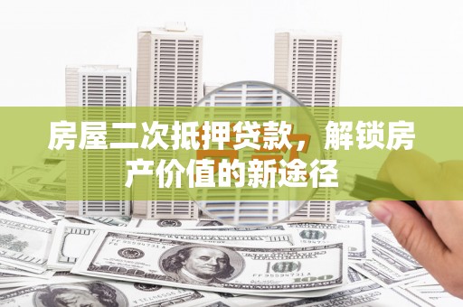 永靖房屋二次抵押贷款，解锁房产价值的新途径