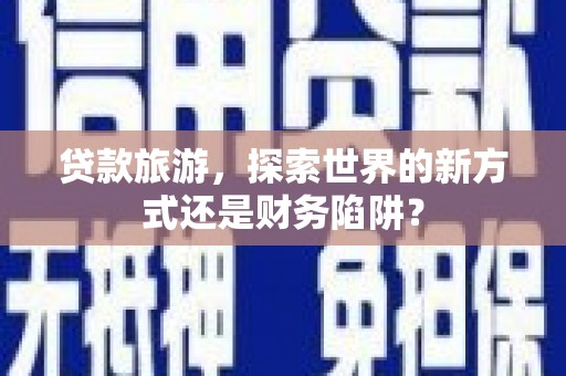 永靖贷款旅游，探索世界的新方式还是财务陷阱？