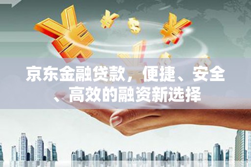 永靖京东金融贷款，便捷、安全、高效的融资新选择